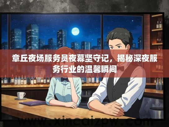 章丘夜场服务员夜幕坚守记，揭秘深夜服务行业的温馨瞬间