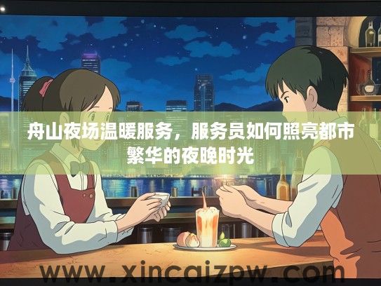 舟山夜场温暖服务,服务员如何照亮都市繁华的夜晚时光 舟山夜场温暖服务,服务员如何照亮都市繁华的夜晚时光