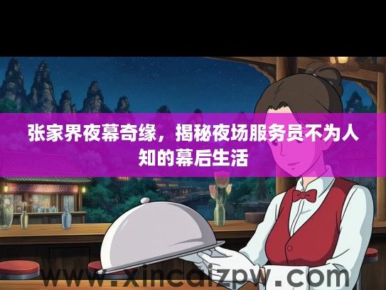 张家界夜幕奇缘,揭秘夜场服务员不为人知的幕后生活 张家界夜幕奇缘,揭秘夜场服务员不为人知的幕后生活