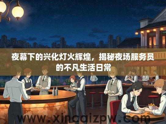 夜幕下的兴化灯火辉煌,揭秘夜场服务员的不凡生活日常 夜幕下的兴化灯火辉煌,揭秘夜场服务员的不凡生活日常