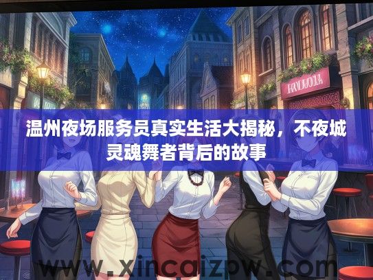 温州夜场服务员真实生活大揭秘,不夜城灵魂舞者背后的故事 温州夜场服务员真实生活大揭秘,不夜城灵魂舞者背后的故事