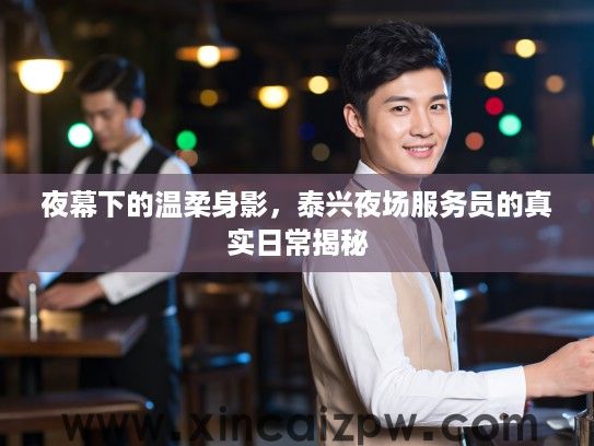 夜幕下的温柔身影,泰兴夜场服务员的真实日常揭秘 夜幕下的温柔身影,泰兴夜场服务员的真实日常揭秘