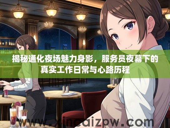 揭秘通化夜场魅力身影,服务员夜幕下的真实工作日常与心路历程 揭秘通化夜场魅力身影,服务员夜幕下的真实工作日常与心路历程