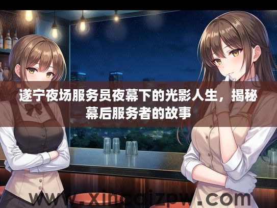 遂宁夜场服务员夜幕下的光影人生，揭秘幕后服务者的故事