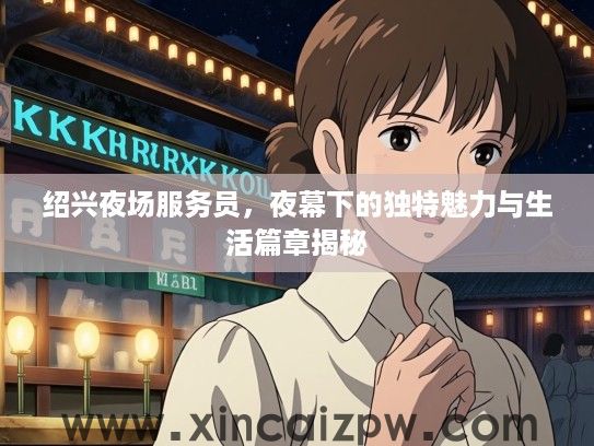 绍兴夜场服务员，夜幕下的独特魅力与生活篇章揭秘