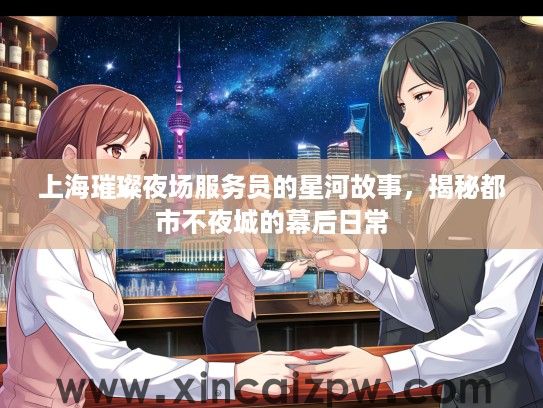 上海璀璨夜场服务员的星河故事,揭秘都市不夜城的幕后日常 上海璀璨夜场服务员的星河故事,揭秘都市不夜城的幕后日常