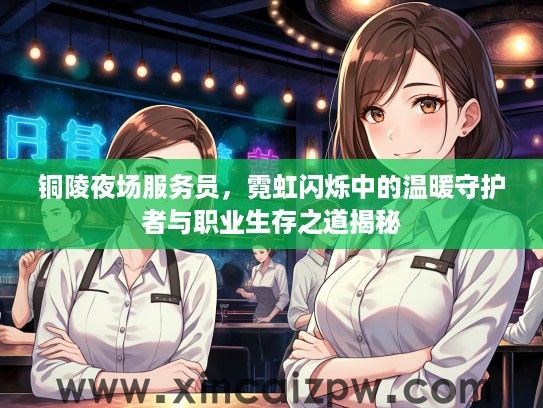 铜陵夜场服务员,霓虹闪烁中的温暖守护者与职业生存之道揭秘 铜陵夜场服务员,霓虹闪烁中的温暖守护者与职业生存之道揭秘