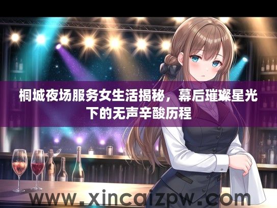 桐城夜场服务女生活揭秘,幕后璀璨星光下的无声辛酸历程 桐城夜场服务女生活揭秘,幕后璀璨星光下的无声辛酸历程