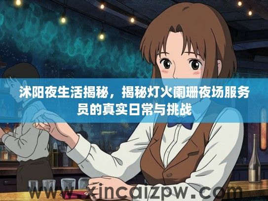 沭阳夜生活揭秘,揭秘灯火阑珊夜场服务员的真实日常与挑战 沭阳夜生活揭秘,揭秘灯火阑珊夜场服务员的真实日常与挑战