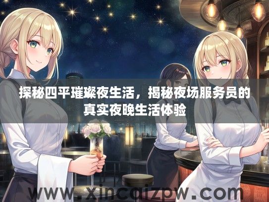 探秘四平璀璨夜生活，揭秘夜场服务员的真实夜晚生活体验
