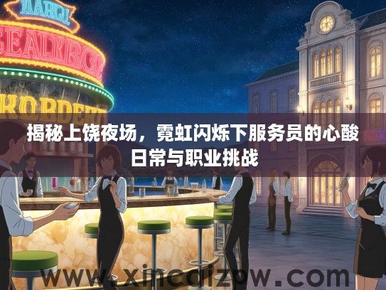 揭秘上饶夜场,霓虹闪烁下服务员的心酸日常与职业挑战 揭秘上饶夜场,霓虹闪烁下服务员的心酸日常与职业挑战