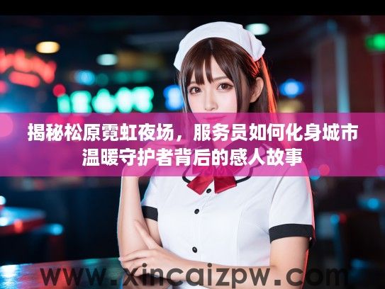 揭秘松原霓虹夜场，服务员如何化身城市温暖守护者背后的感人故事