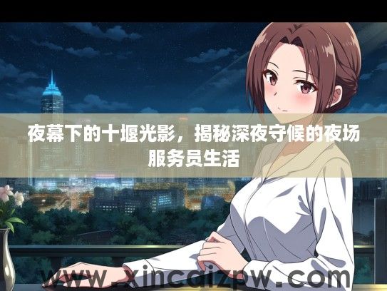 夜幕下的十堰光影,揭秘深夜守候的夜场服务员生活 夜幕下的十堰光影,揭秘深夜守候的夜场服务员生活
