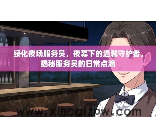 绥化夜场服务员,夜幕下的温馨守护者,揭秘服务员的日常点滴 绥化夜场服务员,夜幕下的温馨守护者,揭秘服务员的日常点滴