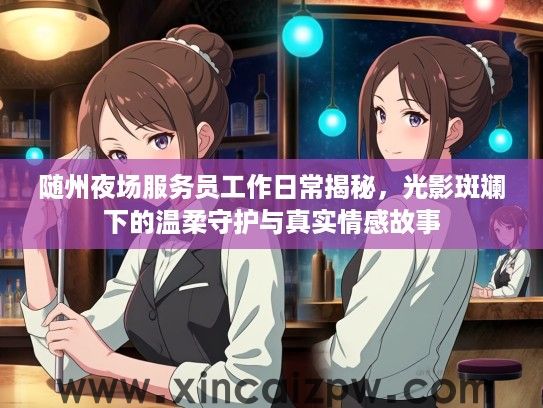 随州夜场服务员工作日常揭秘,光影斑斓下的温柔守护与真实情感故事 随州夜场服务员工作日常揭秘,光影斑斓下的温柔守护与真实情感故事