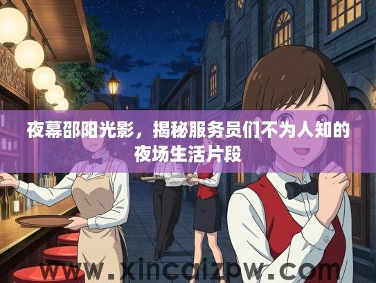 夜幕邵阳光影,揭秘服务员们不为人知的夜场生活片段 夜幕邵阳光影,揭秘服务员们不为人知的夜场生活片段