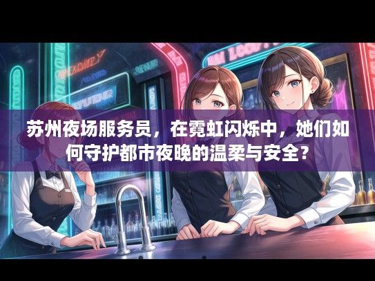 苏州夜场服务员,在霓虹闪烁中,她们如何守护都市夜晚的温柔与安全? 苏州夜场服务员,在霓虹闪烁中,她们如何守护都市夜晚的温柔与安全?