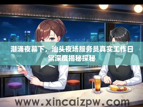 潮涌夜幕下，汕头夜场服务员真实工作日常深度揭秘探秘