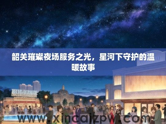 韶关璀璨夜场服务之光，星河下守护的温暖故事