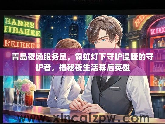 青岛夜场服务员，霓虹灯下守护温暖的守护者，揭秘夜生活幕后英雄