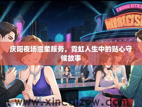 庆阳夜场温柔服务，霓虹人生中的贴心守候故事