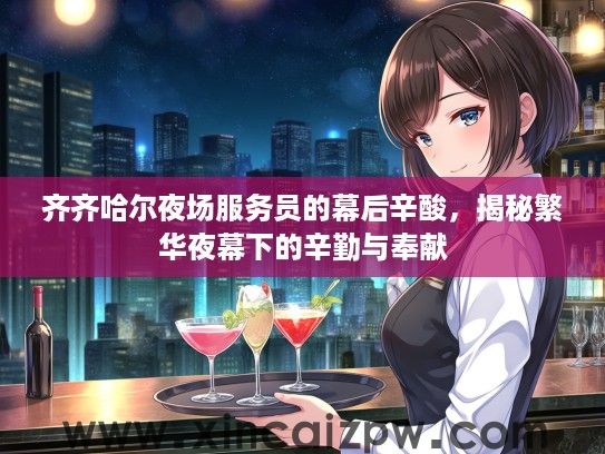 齐齐哈尔夜场服务员的幕后辛酸，揭秘繁华夜幕下的辛勤与奉献