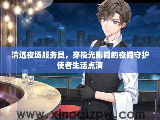 清远夜场服务员，穿梭光影间的夜间守护使者生活点滴