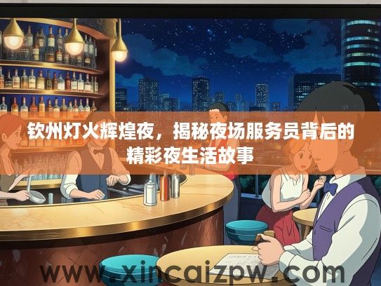 钦州灯火辉煌夜，揭秘夜场服务员背后的精彩夜生活故事