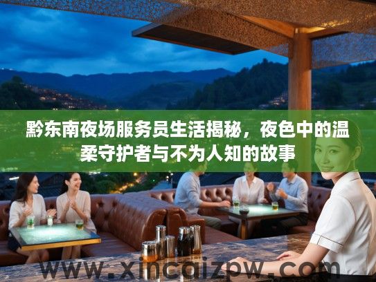 黔东南夜场服务员生活揭秘,夜色中的温柔守护者与不为人知的故事 黔东南夜场服务员生活揭秘,夜色中的温柔守护者与不为人知的故事