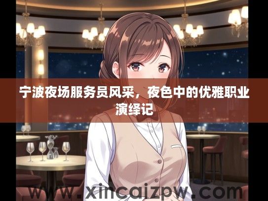宁波夜场服务员风采，夜色中的优雅职业演绎记