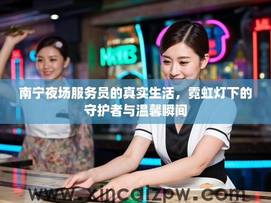 南宁夜场服务员的真实生活,霓虹灯下的守护者与温馨瞬间 南宁夜场服务员的真实生活,霓虹灯下的守护者与温馨瞬间