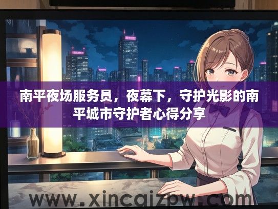 南平夜场服务员,夜幕下,守护光影的南平城市守护者心得分享 南平夜场服务员,夜幕下,守护光影的南平城市守护者心得分享