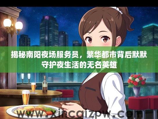 揭秘南阳夜场服务员,繁华都市背后默默守护夜生活的无名英雄 揭秘南阳夜场服务员,繁华都市背后默默守护夜生活的无名英雄