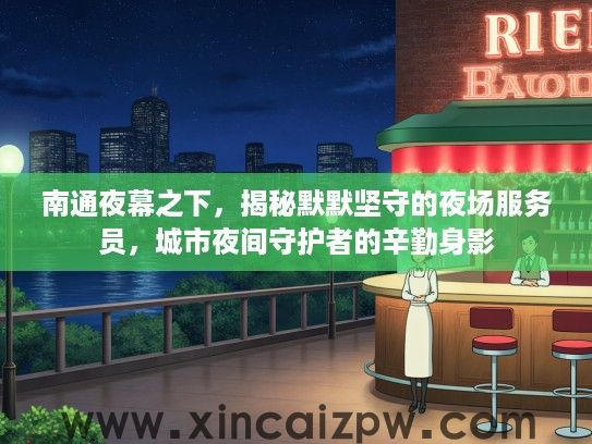 南通夜幕之下,揭秘默默坚守的夜场服务员,城市夜间守护者的辛勤身影 南通夜幕之下,揭秘默默坚守的夜场服务员,城市夜间守护者的辛勤身影