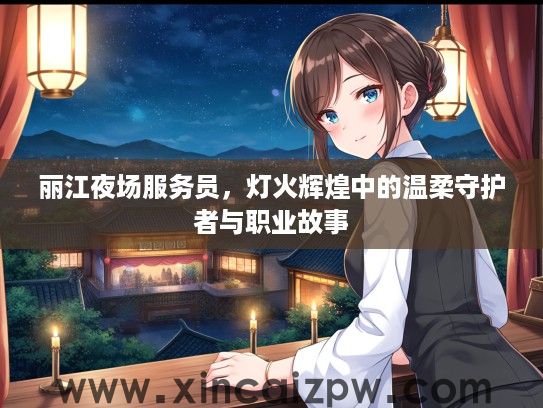 丽江夜场服务员,灯火辉煌中的温柔守护者与职业故事 丽江夜场服务员,灯火辉煌中的温柔守护者与职业故事