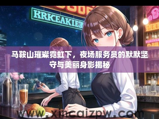 马鞍山璀璨霓虹下,夜场服务员的默默坚守与美丽身影揭秘 马鞍山璀璨霓虹下,夜场服务员的默默坚守与美丽身影揭秘