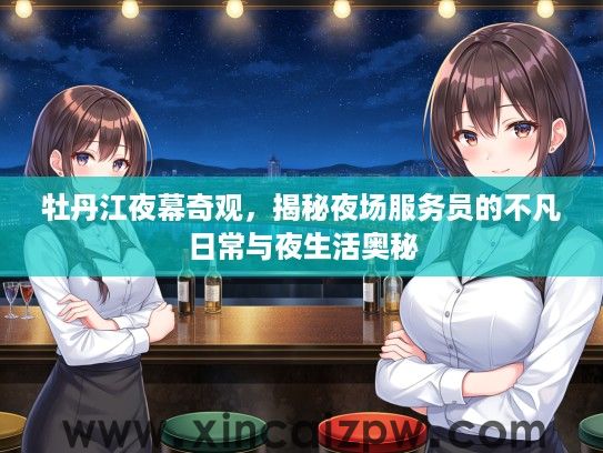 牡丹江夜幕奇观，揭秘夜场服务员的不凡日常与夜生活奥秘