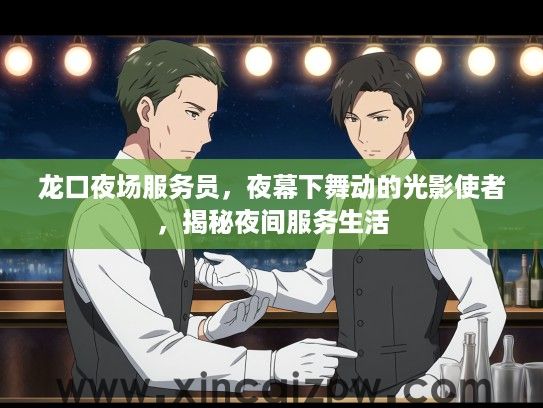 龙口夜场服务员,夜幕下舞动的光影使者,揭秘夜间服务生活 龙口夜场服务员,夜幕下舞动的光影使者,揭秘夜间服务生活
