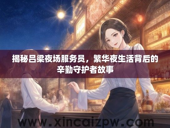 揭秘吕梁夜场服务员，繁华夜生活背后的辛勤守护者故事