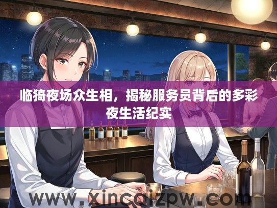 临猗夜场众生相,揭秘服务员背后的多彩夜生活纪实 临猗夜场众生相,揭秘服务员背后的多彩夜生活纪实