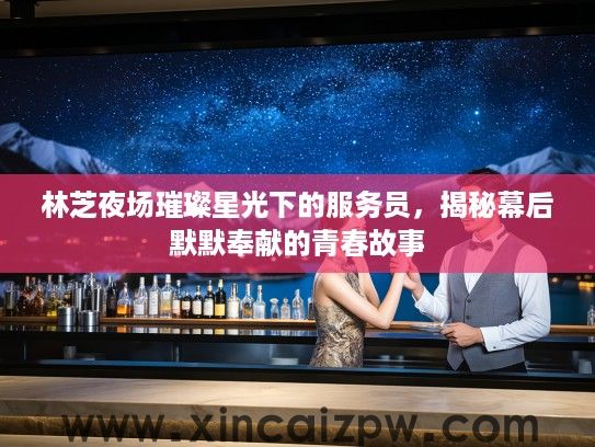 林芝夜场璀璨星光下的服务员，揭秘幕后默默奉献的青春故事