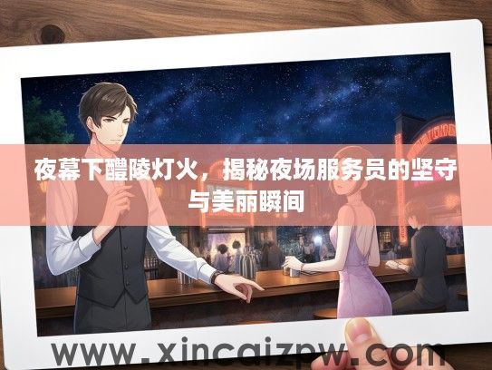 夜幕下醴陵灯火,揭秘夜场服务员的坚守与美丽瞬间 夜幕下醴陵灯火,揭秘夜场服务员的坚守与美丽瞬间