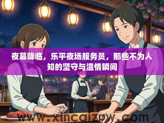 夜幕降临,乐平夜场服务员,那些不为人知的坚守与温情瞬间 夜幕降临,乐平夜场服务员,那些不为人知的坚守与温情瞬间
