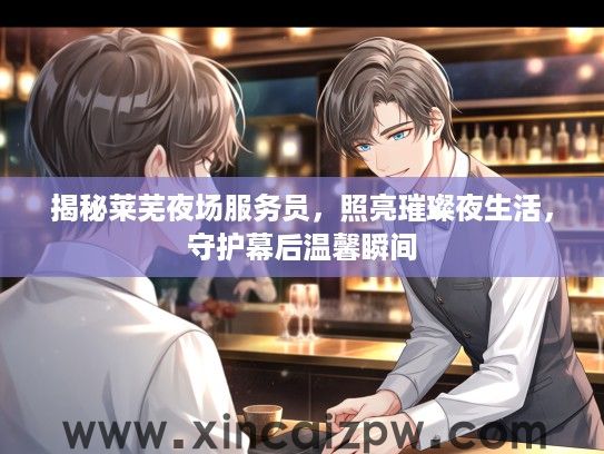揭秘莱芜夜场服务员，照亮璀璨夜生活，守护幕后温馨瞬间