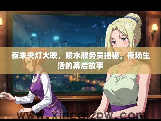夜未央灯火映，陵水服务员揭秘，夜场生活的幕后故事