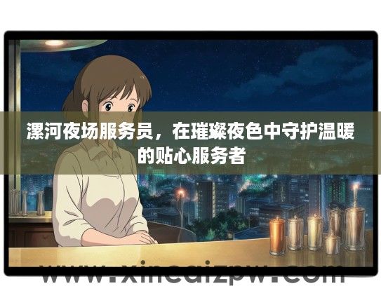 漯河夜场服务员，在璀璨夜色中守护温暖的贴心服务者