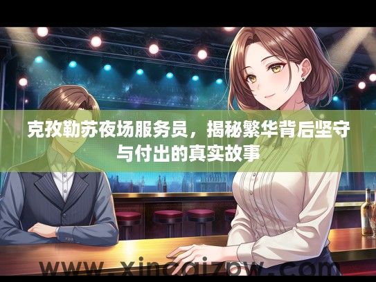 克孜勒苏夜场服务员，揭秘繁华背后坚守与付出的真实故事