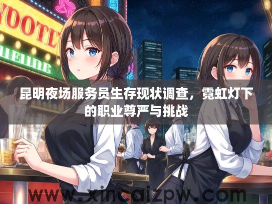昆明夜场服务员生存现状调查,霓虹灯下的职业尊严与挑战 昆明夜场服务员生存现状调查,霓虹灯下的职业尊严与挑战