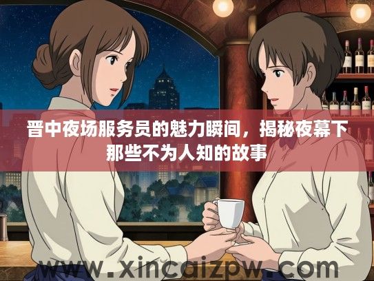 晋中夜场服务员的魅力瞬间，揭秘夜幕下那些不为人知的故事