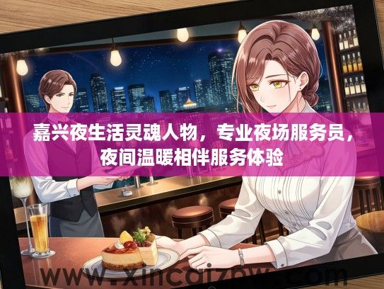 嘉兴夜生活灵魂人物,专业夜场服务员,夜间温暖相伴服务体验 嘉兴夜生活灵魂人物,专业夜场服务员,夜间温暖相伴服务体验